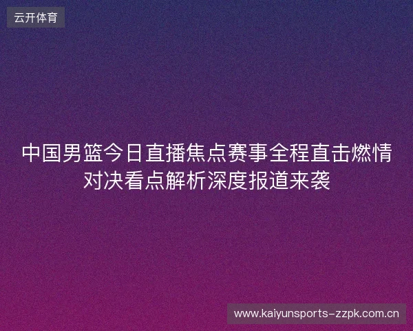 中国男篮今日直播焦点赛事全程直击燃情对决看点解析深度报道来袭 中国男篮今日直播焦点赛事全程直击燃情对决看点解析深度报道来袭