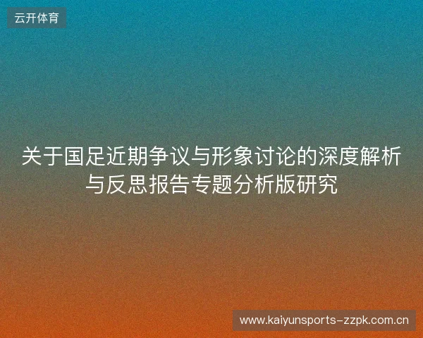关于国足近期争议与形象讨论的深度解析与反思报告专题分析版研究 关于国足近期争议与形象讨论的深度解析与反思报告专题分析版研究