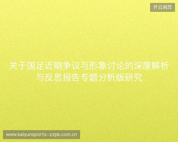 关于国足近期争议与形象讨论的深度解析与反思报告专题分析版研究 关于国足近期争议与形象讨论的深度解析与反思报告专题分析版研究